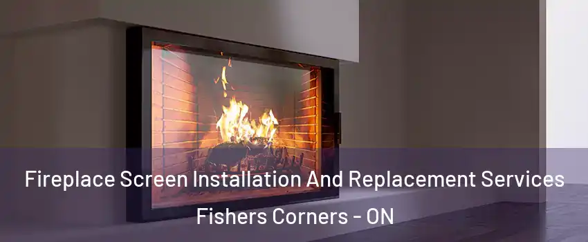 Fireplace Screen Installation And Replacement Services Fishers Corners - ON